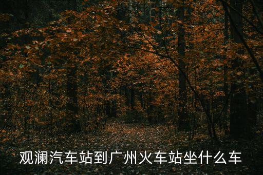 觀瀾汽車站到廣州火車站坐什么車