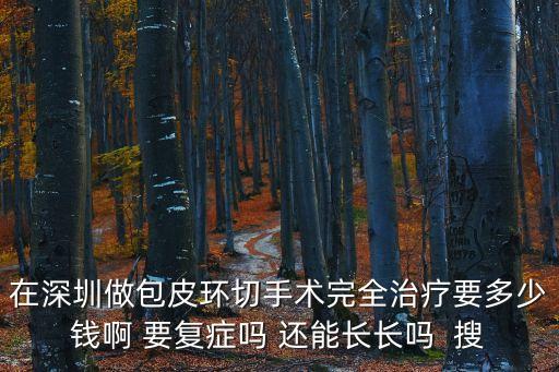 在深圳做包皮環(huán)切手術(shù)完全治療要多少錢啊 要復(fù)癥嗎 還能長長嗎  搜