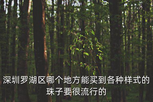 深圳市羅湖區(qū)凱林珠寶商行，深圳羅湖區(qū)哪個(gè)地方能買到各種樣式的珠子要很流行的