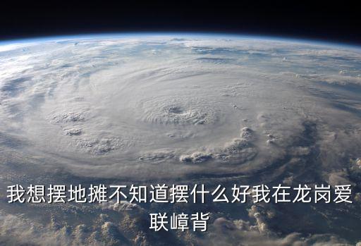 我想擺地攤不知道擺什么好我在龍崗愛聯嶂背