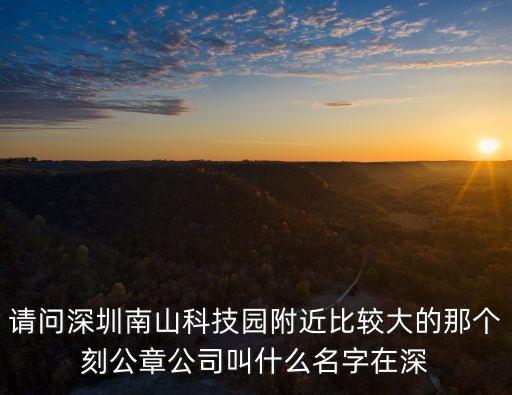 請問深圳南山科技園附近比較大的那個刻公章公司叫什么名字在深