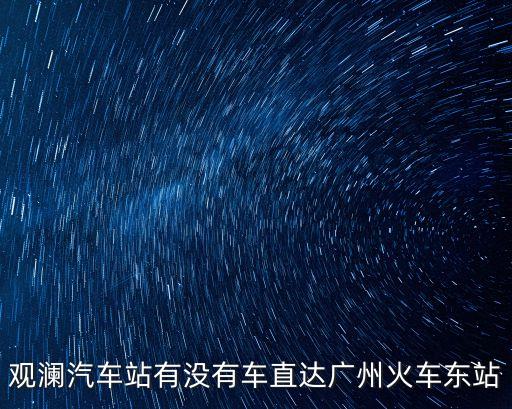 深圳觀瀾到廣州東站坐幾路車，觀瀾汽車站有沒有車直達廣州火車東站