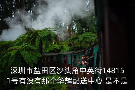 深圳市鹽田區(qū)沙頭角中英街148151號(hào)有沒有那個(gè)華輝配送中心 是不是