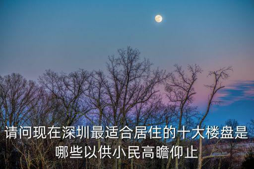 深圳清林徑最好樓盤，請問現(xiàn)在深圳最適合居住的十大樓盤是哪些以供小民高瞻仰止