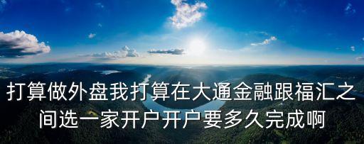 深圳金福匯有限公司，打算做外盤我打算在大通金融跟福匯之間選一家開戶開戶要多久完成啊