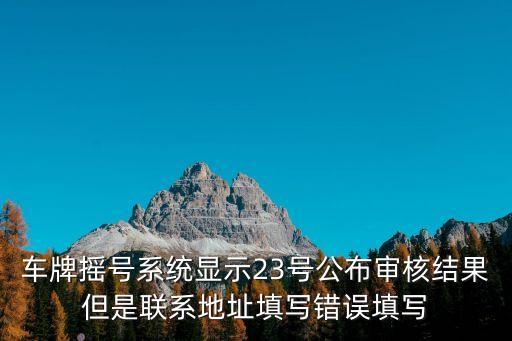 車牌搖號系統顯示23號公布審核結果但是聯系地址填寫錯誤填寫