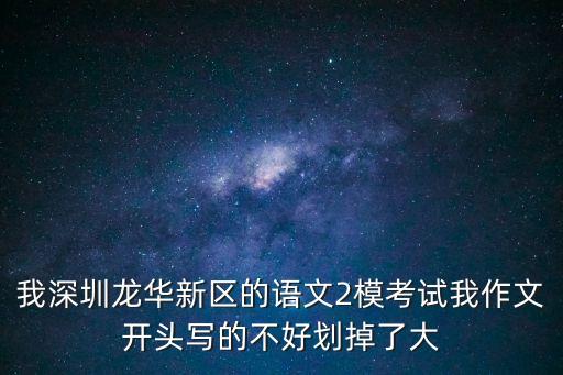 深圳二模自我視角作文，我深圳龍華新區的語文2模考試我作文開頭寫的不好劃掉了大