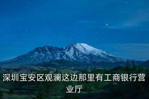 深圳寶安區觀瀾這邊那里有工商銀行營業廳
