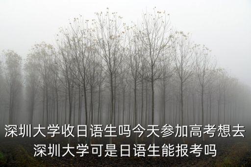 深圳大學收日語生嗎今天參加高考想去深圳大學可是日語生能報考嗎