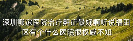 深圳哪家醫(yī)院治療鼾癥最好啊聽說福田區(qū)有個(gè)什么醫(yī)院很權(quán)威不知