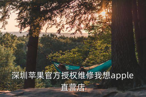 深圳蘋果官網(wǎng)授權，深圳蘋果官方授權維修我想apple直營店