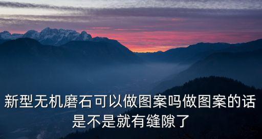 新型無(wú)機(jī)磨石可以做圖案嗎做圖案的話是不是就有縫隙了