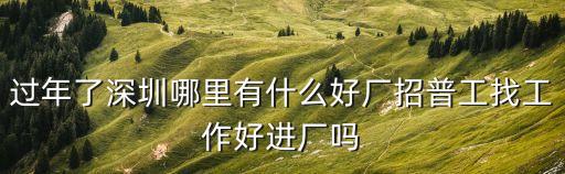 過年了深圳哪里有什么好廠招普工找工作好進廠嗎