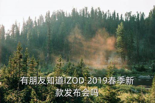 有朋友知道IZOD 2019春季新款發(fā)布會嗎