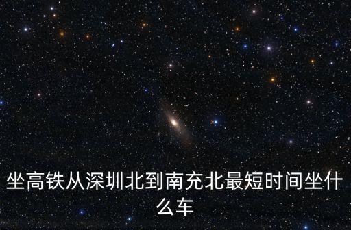 坐高鐵從深圳北到南充北最短時間坐什么車
