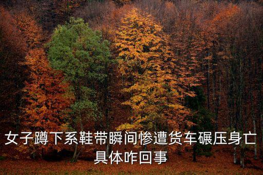 深圳龍崗區一個女孩被車碾壓，女子蹲下系鞋帶瞬間慘遭貨車碾壓身亡具體咋回事