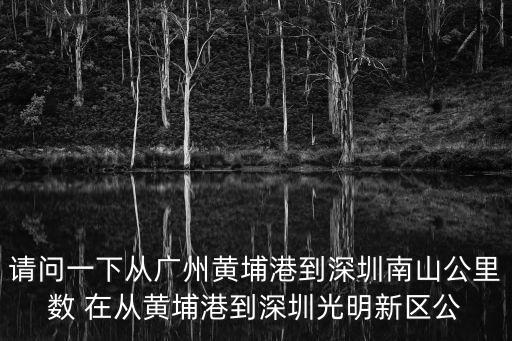 請問一下從廣州黃埔港到深圳南山公里數 在從黃埔港到深圳光明新區公