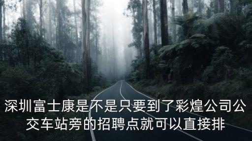 深圳富士康是不是只要到了彩煌公司公交車站旁的招聘點就可以直接排