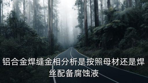 鋁合金焊縫金相分析是按照母材還是焊絲配備腐蝕液