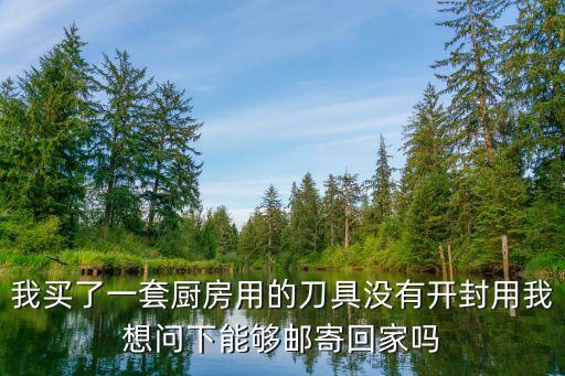 我買了一套廚房用的刀具沒有開封用我想問下能夠郵寄回家嗎