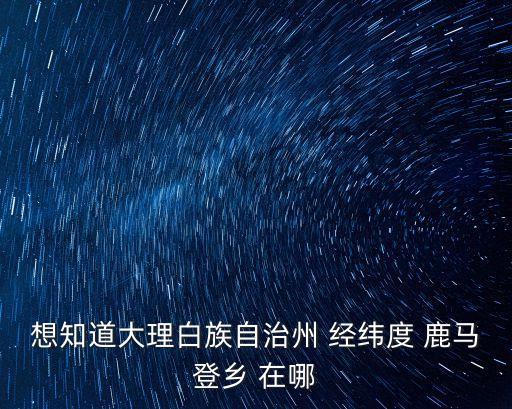 福貢鹿馬登深圳，想知道大理白族自治州 經緯度 鹿馬登鄉 在哪