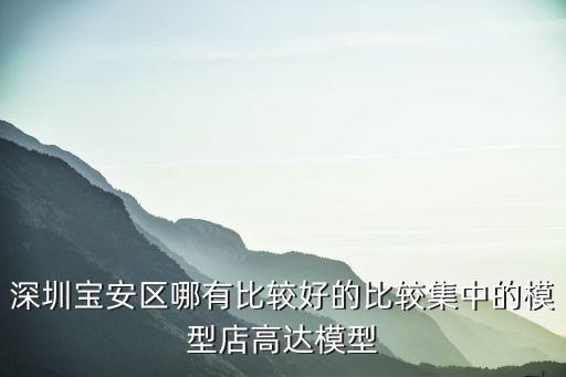 深圳寶安區哪有比較好的比較集中的模型店高達模型