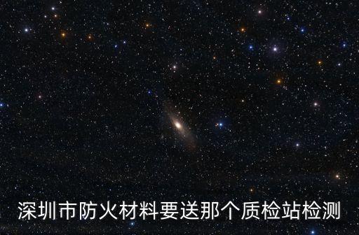深圳市防火材料要送那個質(zhì)檢站檢測