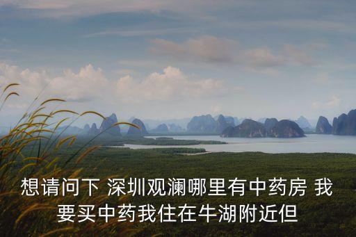 想請(qǐng)問下 深圳觀瀾哪里有中藥房 我要買中藥我住在牛湖附近但