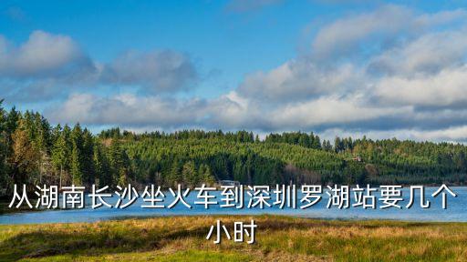 長沙到深圳羅湖火車站多少時間，從湖南長沙坐火車到深圳羅湖站要幾個小時