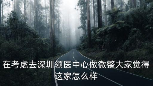 深圳新領微公司如何，在考慮去深圳領醫中心做微整大家覺得這家怎么樣
