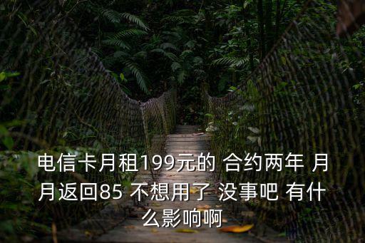 電信卡月租199元的 合約兩年 月月返回85 不想用了 沒事吧 有什么影響啊