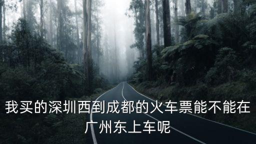 我買的深圳西到成都的火車票能不能在廣州東上車呢