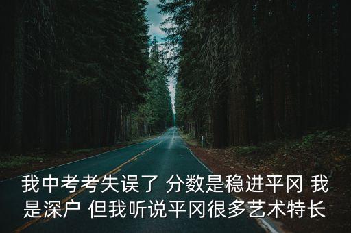 我中考考失誤了 分數(shù)是穩(wěn)進平岡 我是深戶 但我聽說平岡很多藝術(shù)特長