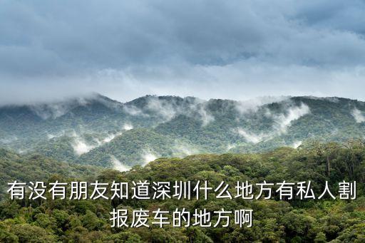深圳廢棄摩托車處理，有沒有朋友知道深圳什么地方有私人割報廢車的地方啊