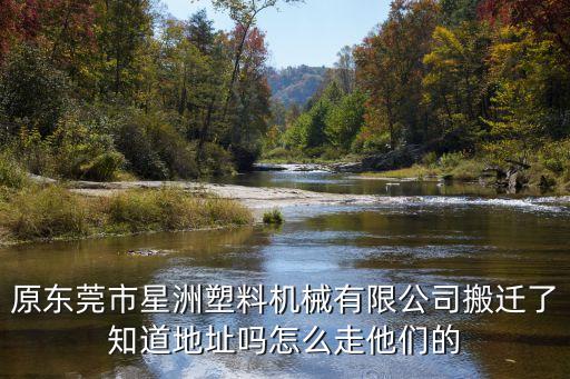 原東莞市星洲塑料機(jī)械有限公司搬遷了知道地址嗎怎么走他們的