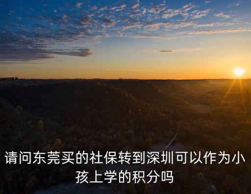 深圳上小學要積分嗎，請問東莞買的社保轉到深圳可以作為小孩上學的積分嗎