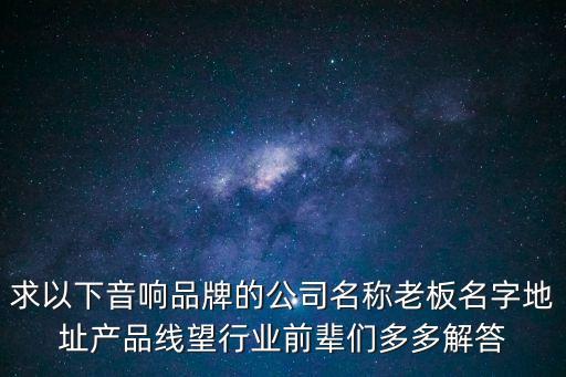 求以下音響品牌的公司名稱老板名字地址產品線望行業前輩們多多解答