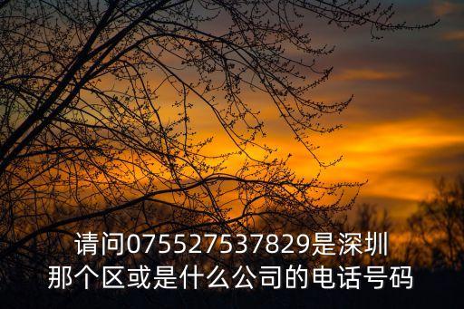 請問075527537829是深圳那個區或是什么公司的電話號碼