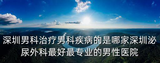 深圳男科治療男科疾病的是哪家深圳泌尿外科最好最專業(yè)的男性醫(yī)院