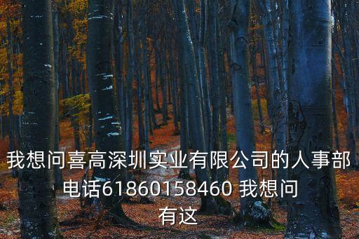 我想問喜高深圳實(shí)業(yè)有限公司的人事部電話61860158460 我想問有這
