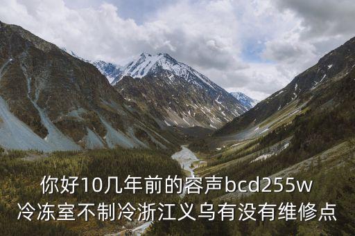 你好10幾年前的容聲bcd255w冷凍室不制冷浙江義烏有沒有維修點
