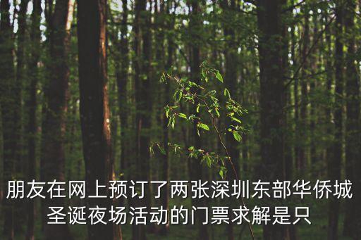 朋友在網上預訂了兩張深圳東部華僑城圣誕夜場活動的門票求解是只