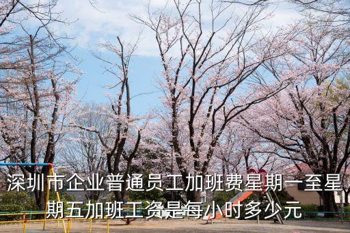 深圳市企業普通員工加班費星期一至星期五加班工資是每小時多少元