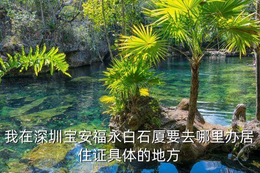 我在深圳寶安福永白石廈要去哪里辦居住證具體的地方