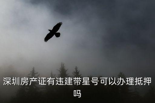 深圳房產(chǎn)證有違建帶星號可以辦理抵押嗎