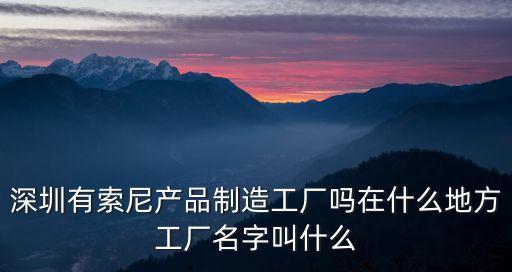 深圳有索尼產(chǎn)品制造工廠嗎在什么地方工廠名字叫什么