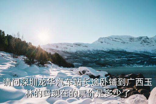 請問深圳龍華汽車站長途臥鋪到廣西玉林的嗎現在的票價是多少了