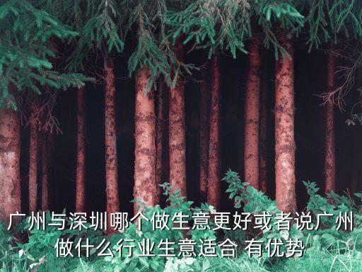 廣州與深圳哪個做生意更好或者說廣州做什么行業生意適合 有優勢