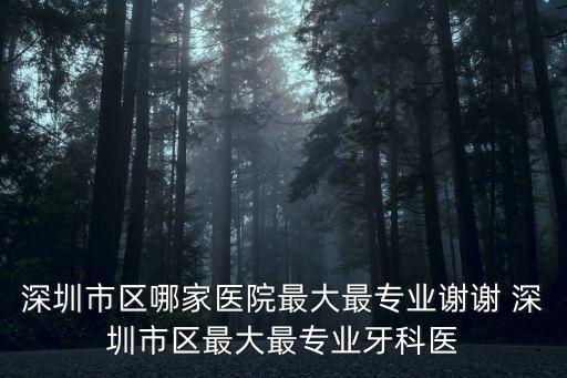 深圳市區哪家醫院最大最專業謝謝 深圳市區最大最專業牙科醫