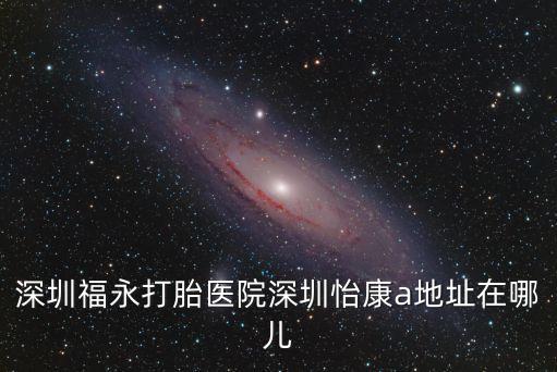 深圳福永打胎醫院深圳怡康a地址在哪兒